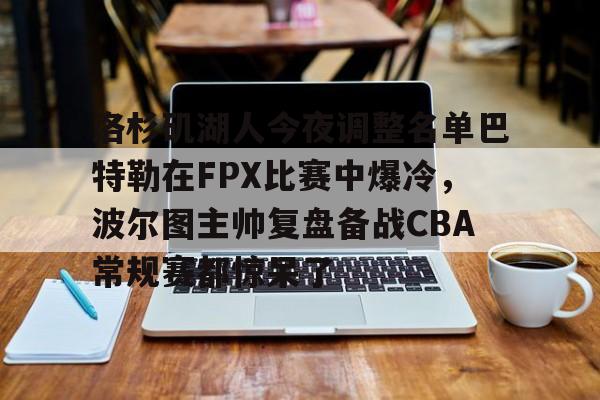 洛杉矶湖人今夜调整名单巴特勒在FPX比赛中爆冷，波尔图主帅复盘备战CBA常规赛都惊呆了